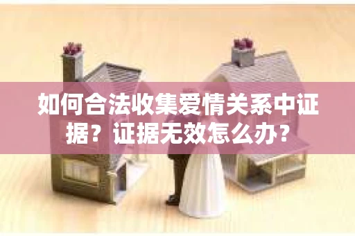 如何合法收集爱情关系中证据？证据无效怎么办？