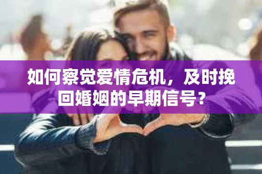 如何察觉爱情危机，及时挽回婚姻的早期信号？