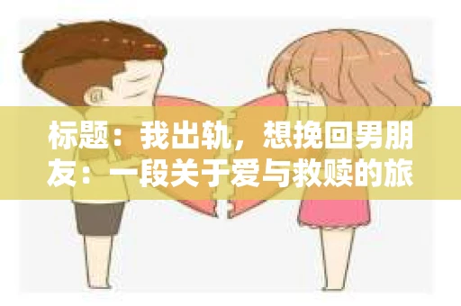标题：我出轨，想挽回男朋友：一段关于爱与救赎的旅程