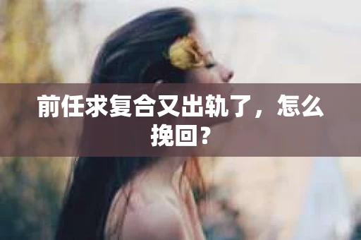 前任求复合又出轨了，怎么挽回？