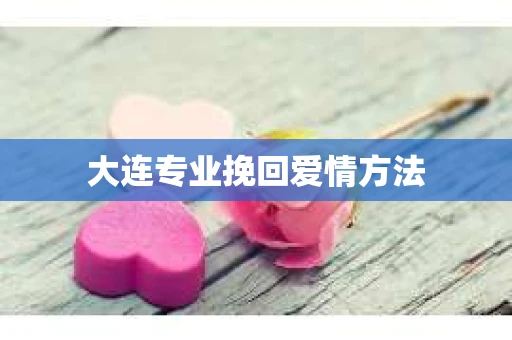 大连专业挽回爱情方法