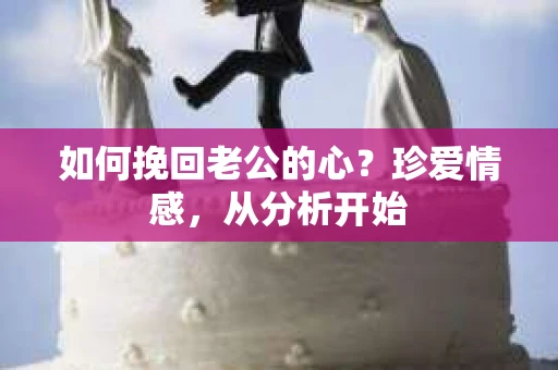 如何挽回老公的心？珍爱情感，从分析开始
