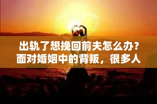 出轨了想挽回前夫怎么办？面对婚姻中的背叛，很多人都会感到痛苦和无助。但生活总是充满了转机，如果你真心想要挽回前夫，那么以下这些方法或许能给你一些启示。