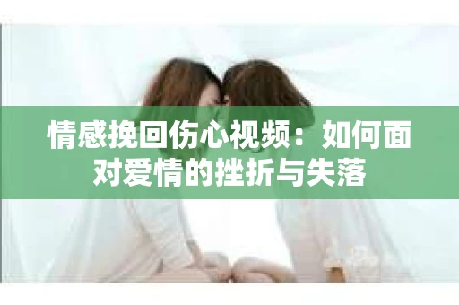 情感挽回伤心视频：如何面对爱情的挫折与失落