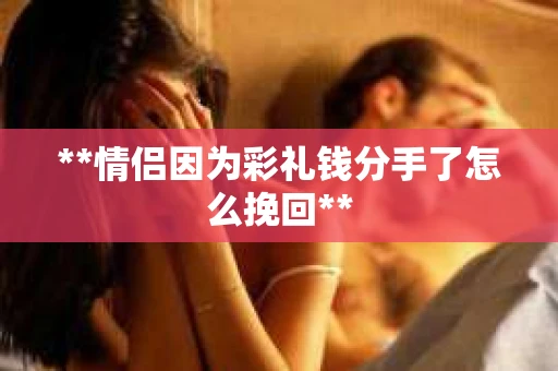 **情侣因为彩礼钱分手了怎么挽回**