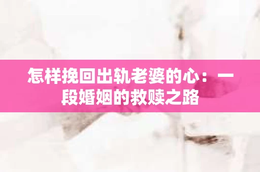 怎样挽回出轨老婆的心：一段婚姻的救赎之路