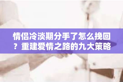 情侣冷淡期分手了怎么挽回？重建爱情之路的九大策略