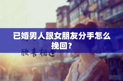 已婚男人跟女朋友分手怎么挽回？