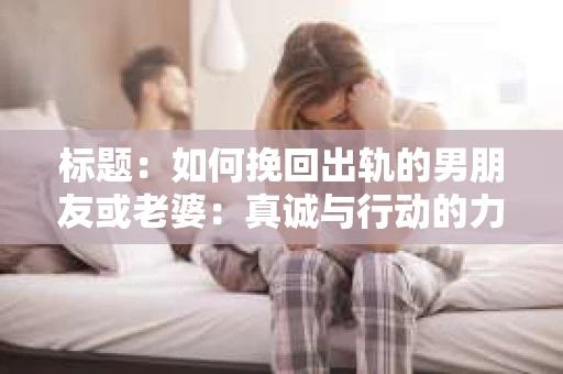标题：如何挽回出轨的男朋友或老婆：真诚与行动的力量