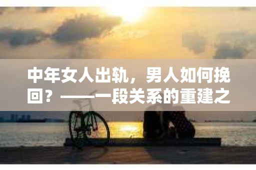 中年女人出轨，男人如何挽回？——一段关系的重建之路