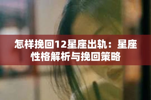 怎样挽回12星座出轨：星座性格解析与挽回策略