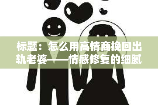 标题：怎么用高情商挽回出轨老婆——情感修复的细腻之道