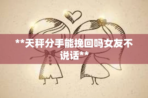 **天秤分手能挽回吗女友不说话**