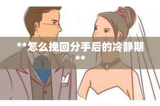 **怎么挽回分手后的冷静期**