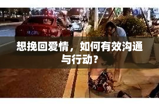 想挽回爱情，如何有效沟通与行动？