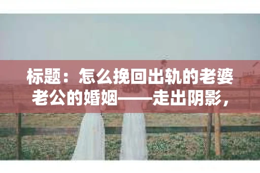 标题：怎么挽回出轨的老婆老公的婚姻——走出阴影，重建信任