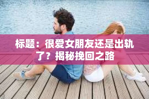 标题：很爱女朋友还是出轨了？揭秘挽回之路