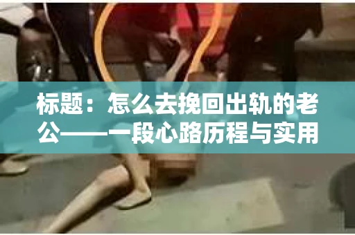 标题：怎么去挽回出轨的老公——一段心路历程与实用建议