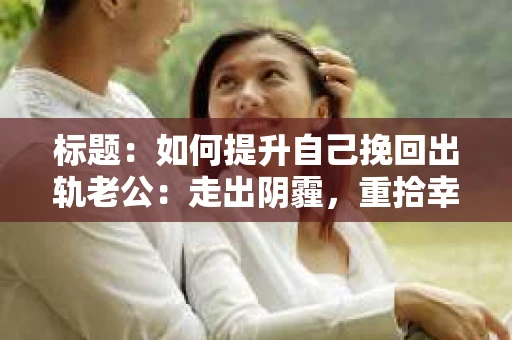 标题：如何提升自己挽回出轨老公：走出阴霾，重拾幸福