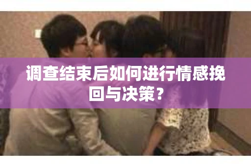 调查结束后如何进行情感挽回与决策？