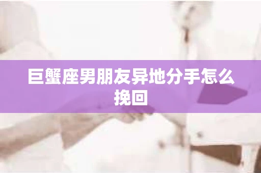 巨蟹座男朋友异地分手怎么挽回