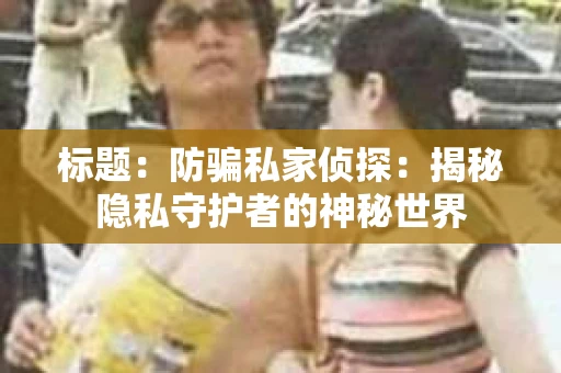 标题：防骗私家侦探：揭秘隐私守护者的神秘世界