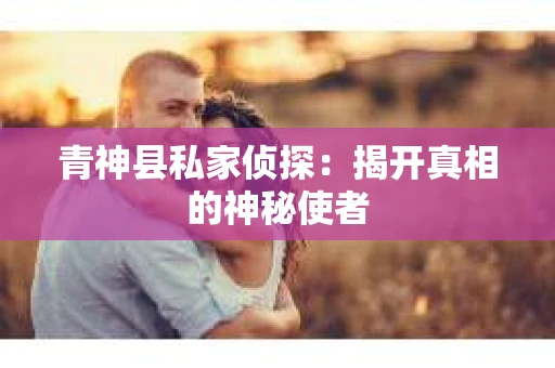 青神县私家侦探：揭开真相的神秘使者