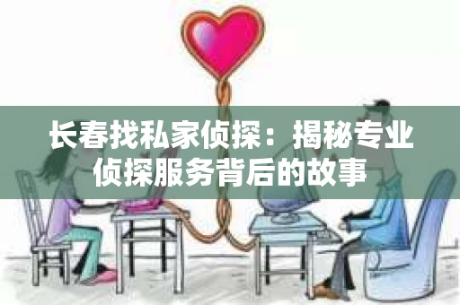 长春找私家侦探：揭秘专业侦探服务背后的故事
