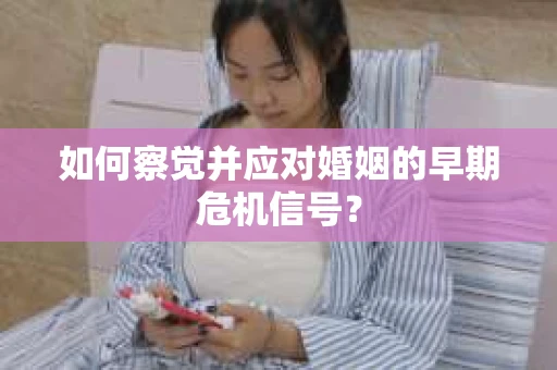 如何察觉并应对婚姻的早期危机信号？
