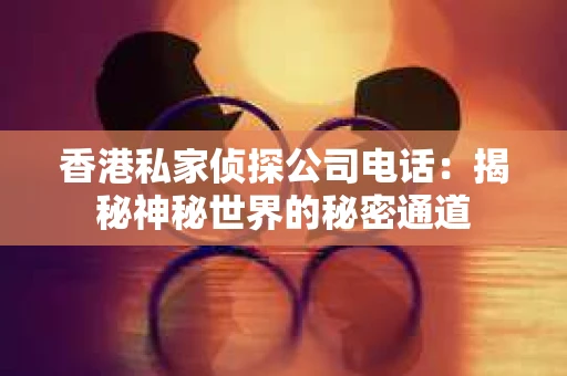 香港私家侦探公司电话：揭秘神秘世界的秘密通道