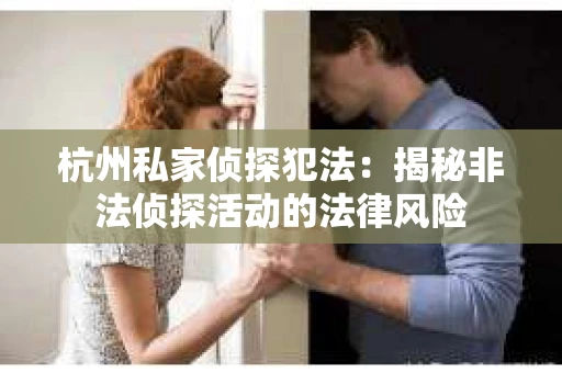 杭州私家侦探犯法：揭秘非法侦探活动的法律风险