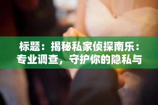 标题：揭秘私家侦探南乐：专业调查，守护你的隐私与权益