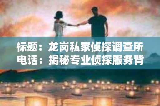 标题：龙岗私家侦探调查所电话：揭秘专业侦探服务背后的故事