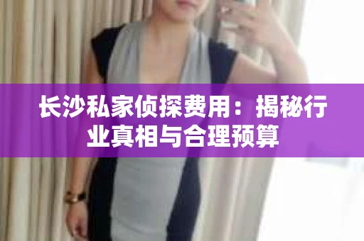 长沙私家侦探费用：揭秘行业真相与合理预算