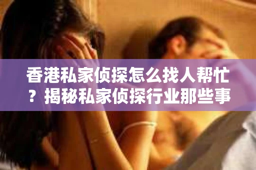 香港私家侦探怎么找人帮忙？揭秘私家侦探行业那些事儿