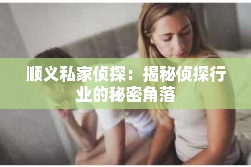 顺义私家侦探：揭秘侦探行业的秘密角落