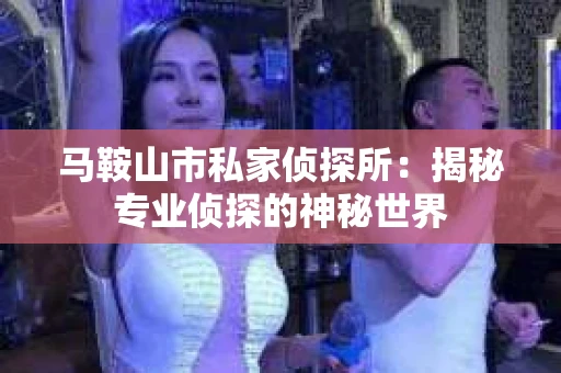 马鞍山市私家侦探所：揭秘专业侦探的神秘世界