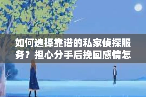 如何选择靠谱的私家侦探服务？担心分手后挽回感情怎么办？