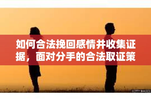 如何合法挽回感情并收集证据，面对分手的合法取证策略