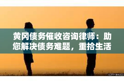黄冈债务催收咨询律师：助您解决债务难题，重拾生活信心