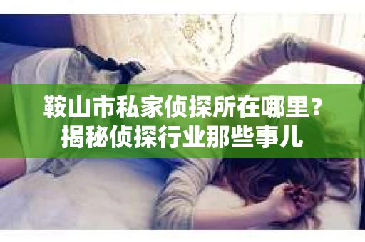 鞍山市私家侦探所在哪里？揭秘侦探行业那些事儿