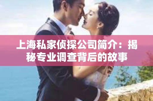 上海私家侦探公司简介：揭秘专业调查背后的故事