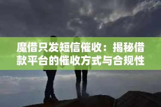 魔借只发短信催收：揭秘借款平台的催收方式与合规性