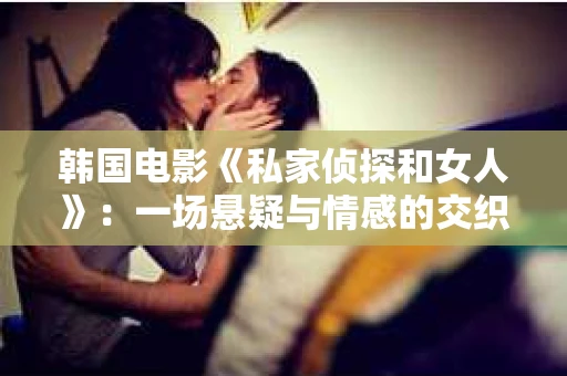 韩国电影《私家侦探和女人》：一场悬疑与情感的交织之旅