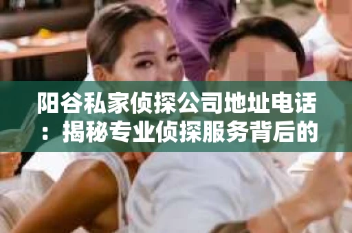 阳谷私家侦探公司地址电话：揭秘专业侦探服务背后的故事