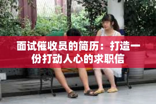 面试催收员的简历：打造一份打动人心的求职信