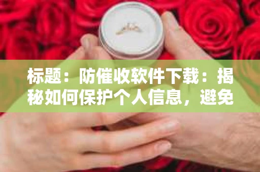 标题：防催收软件下载：揭秘如何保护个人信息，避免骚扰电话