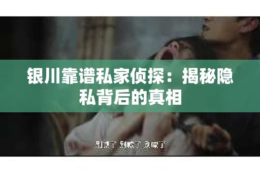 银川靠谱私家侦探：揭秘隐私背后的真相