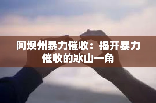 阿坝州暴力催收：揭开暴力催收的冰山一角