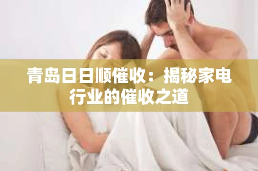 青岛日日顺催收：揭秘家电行业的催收之道